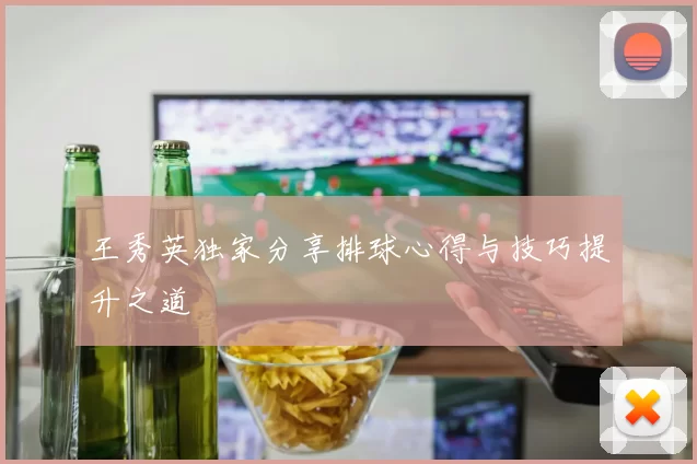 王秀英独家分享排球心得与技巧提升之道