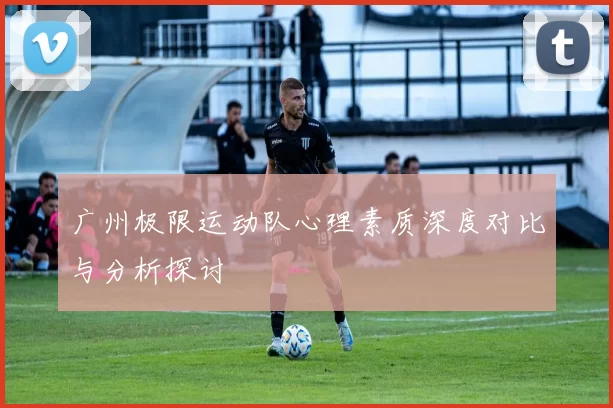 广州极限运动队心理素质深度对比与分析探讨