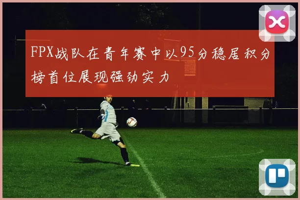 FPX战队在青年赛中以95分稳居积分榜首位展现强劲实力