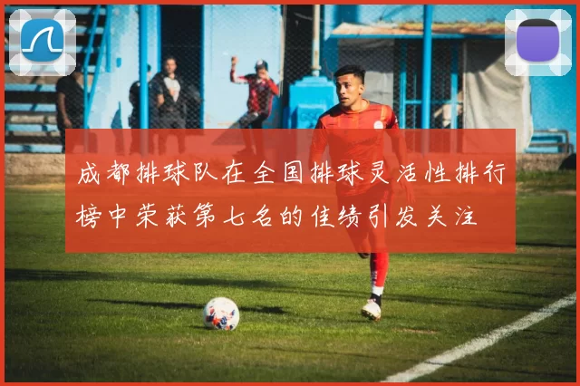 成都排球队在全国排球灵活性排行榜中荣获第七名的佳绩引发关注